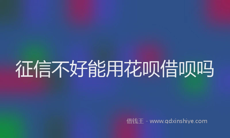 征信不好能用花呗借呗吗
