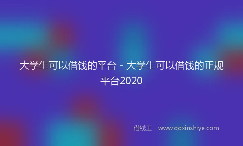 大学生可以借钱的平台 - 大学生可以借钱的正规平台2020