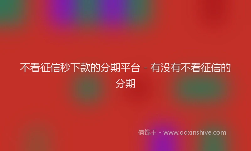不看征信秒下款的分期平台 - 有没有不看征信的分期