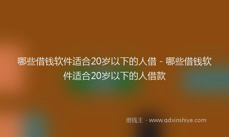 哪些借钱软件适合20岁以下的人借 - 哪些借钱软件适合20岁以下的人借款