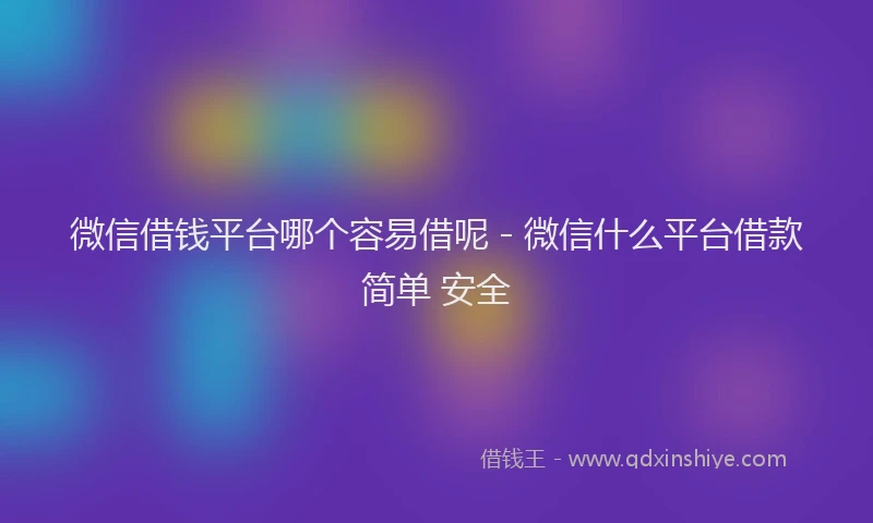微信借钱平台哪个容易借呢 - 微信什么平台借款简单 安全