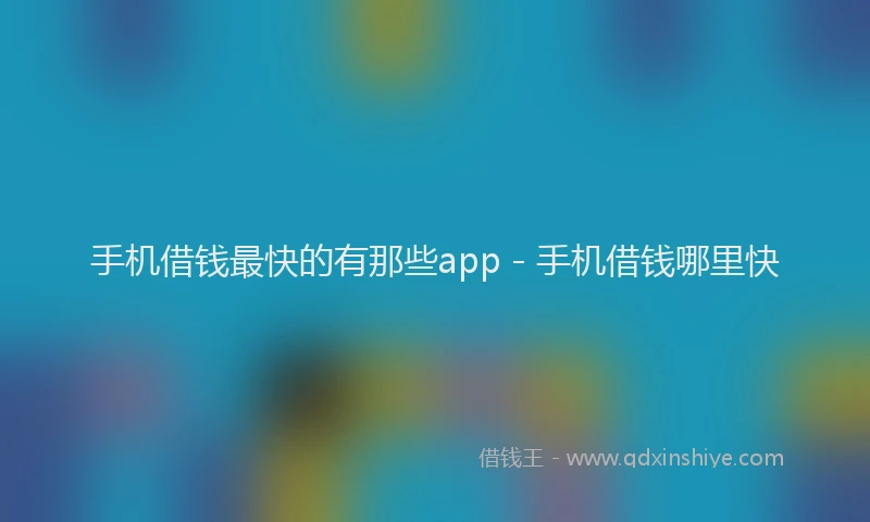 手机借钱最快的有那些app - 手机借钱哪里快