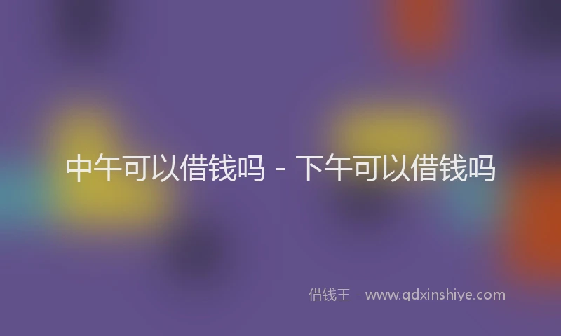 中午可以借钱吗 - 下午可以借钱吗