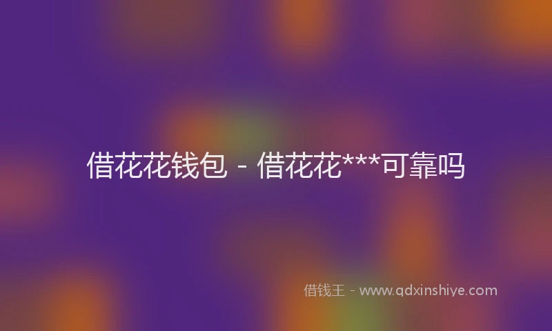 借花花钱包 - 借花花***可靠吗
