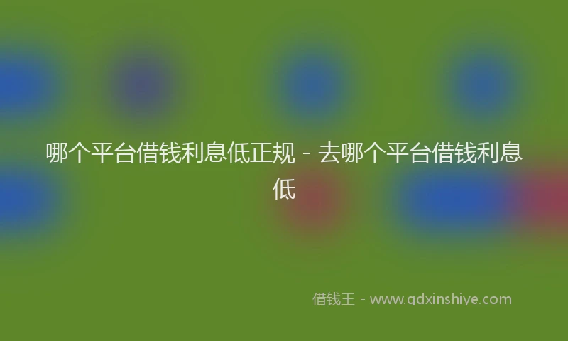 哪个平台借钱利息低正规 - 去哪个平台借钱利息低