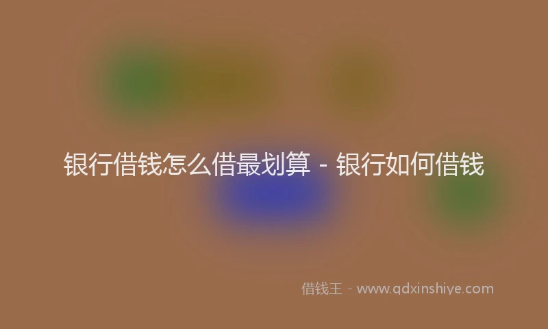 银行借钱怎么借最划算 - 银行如何借钱