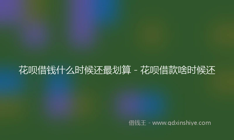 花呗借钱什么时候还最划算 - 花呗借款啥时候还