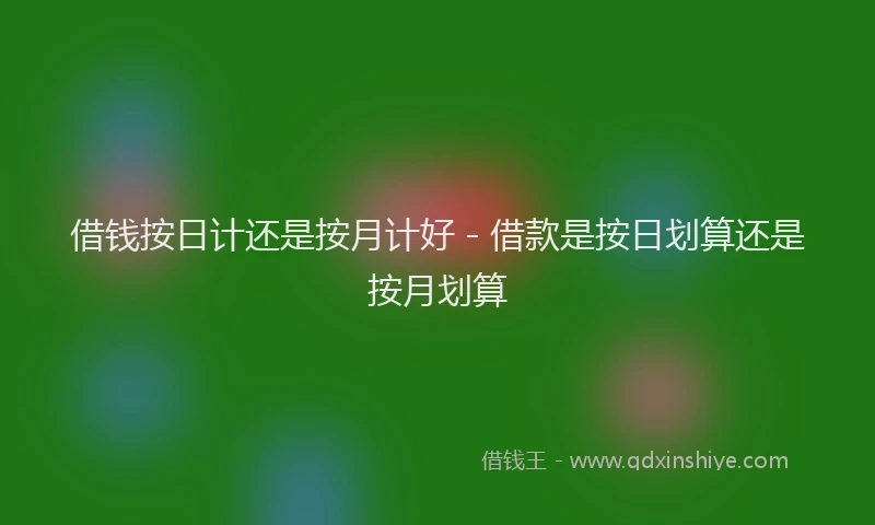 借钱按日计还是按月计好 - 借款是按日划算还是按月划算