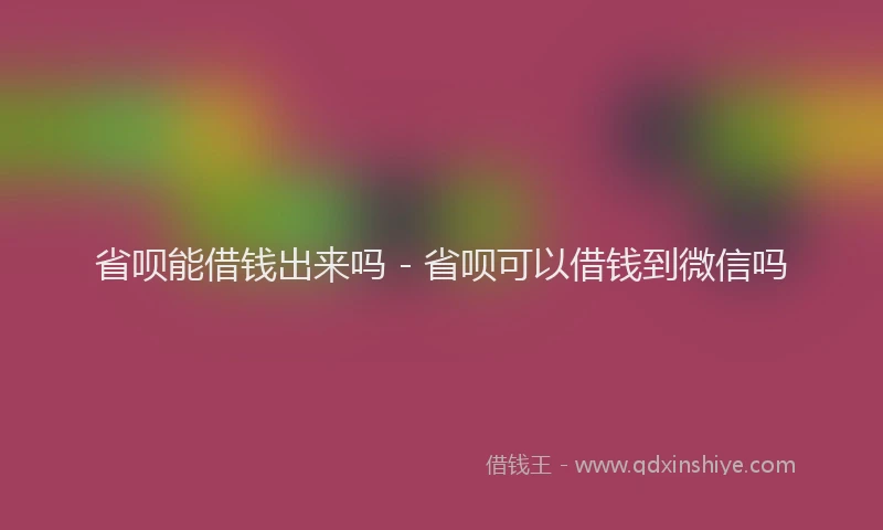 省呗能借钱出来吗 - 省呗可以借钱到微信吗