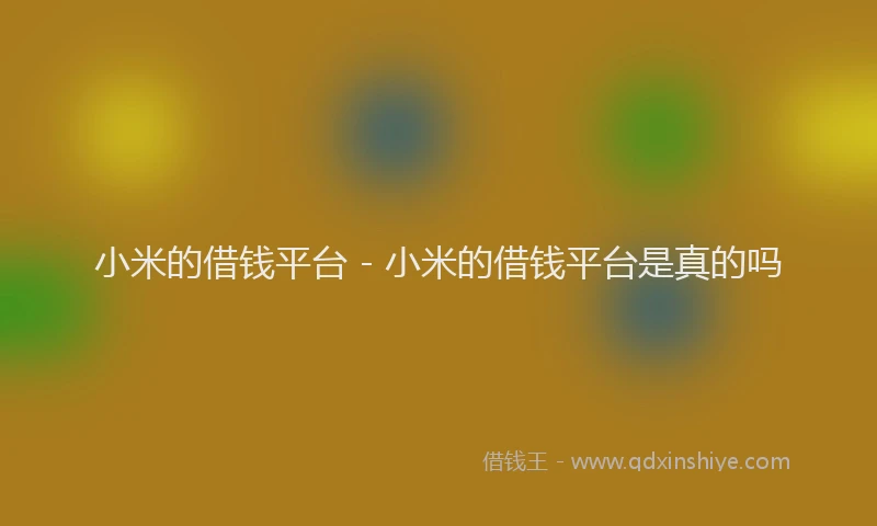 小米的借钱平台 - 小米的借钱平台是真的吗