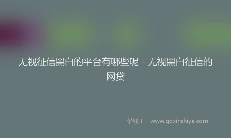 无视征信黑白的平台有哪些呢 - 无视黑白征信的网贷