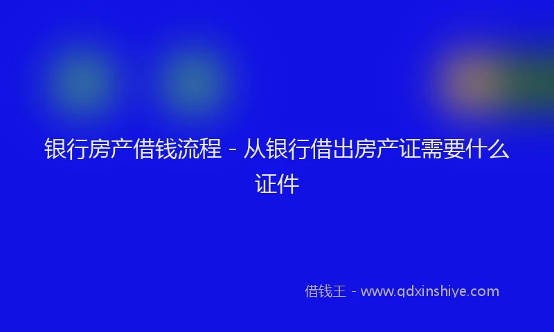 银行房产借钱流程 - 从银行借出房产证需要什么证件