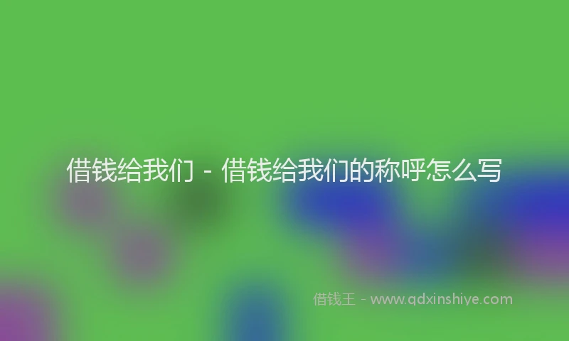 借钱给我们 - 借钱给我们的称呼怎么写