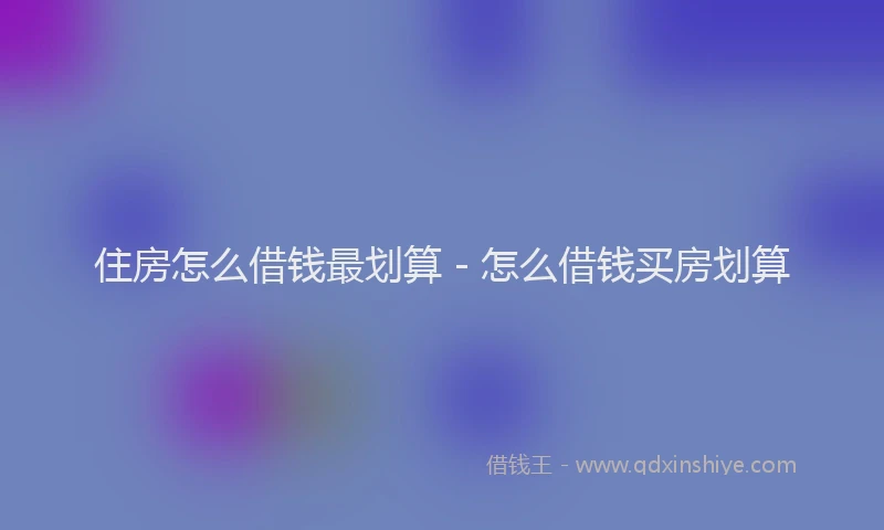 住房怎么借钱最划算 - 怎么借钱买房划算