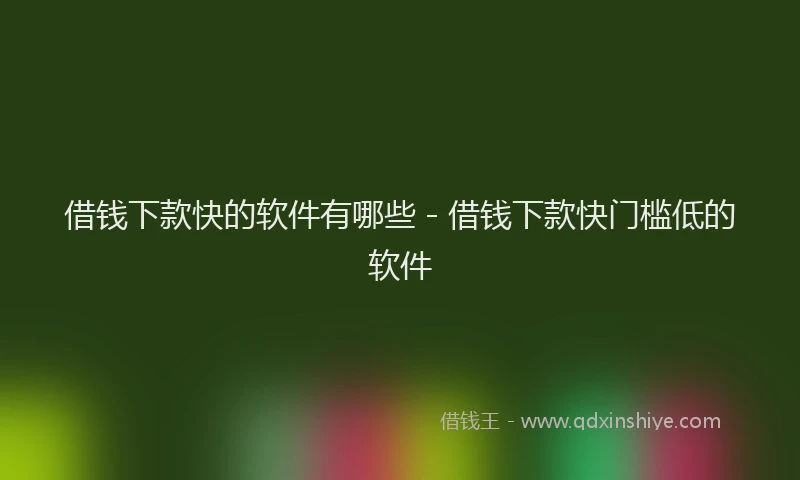 借钱下款快的软件有哪些 - 借钱下款快门槛低的软件