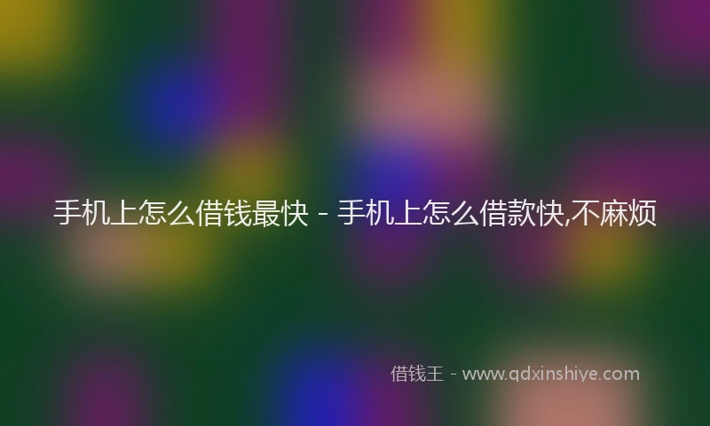 手机上怎么借钱最快 - 手机上怎么借款快,不麻烦