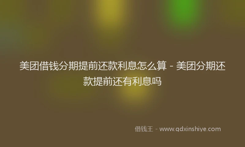 美团借钱分期提前还款利息怎么算 - 美团分期还款提前还有利息吗