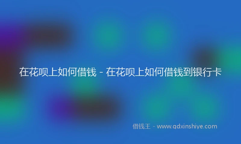 在花呗上如何借钱 - 在花呗上如何借钱到银行卡