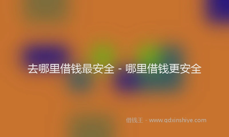 去哪里借钱最安全 - 哪里借钱更安全