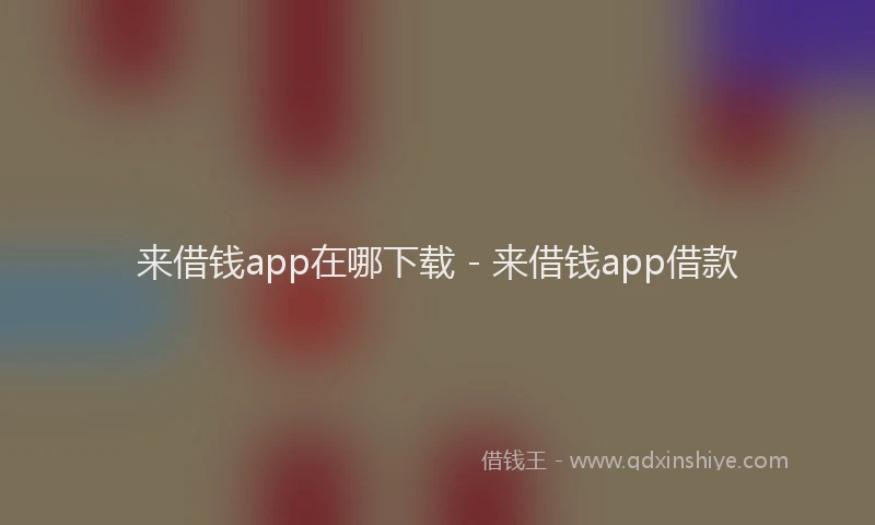 来借钱app在哪下载 - 来借钱app借款