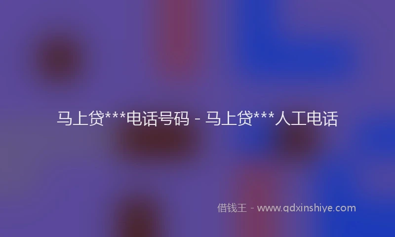 马上贷***电话号码 - 马上贷***人工电话