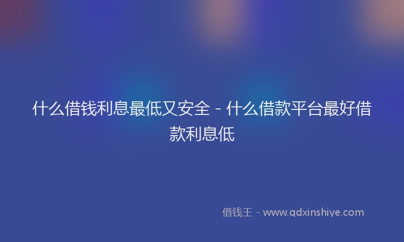 什么借钱利息最低又安全 - 什么借款平台最好借款利息低