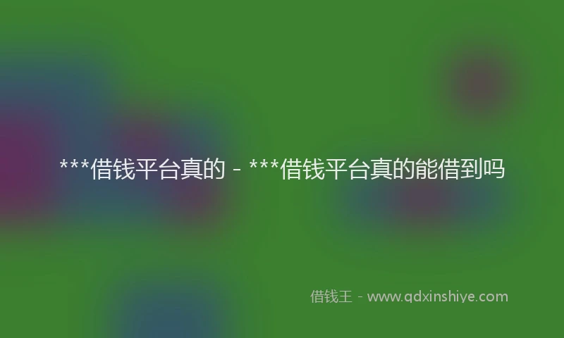 ***借钱平台真的 - ***借钱平台真的能借到吗