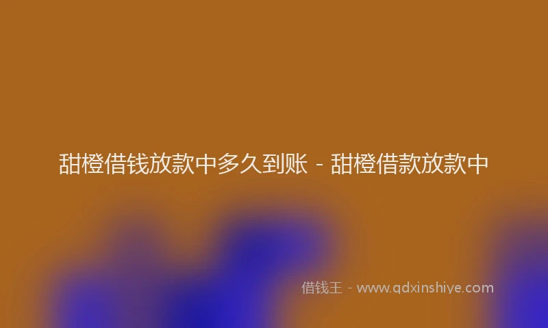 甜橙借钱放款中多久到账 - 甜橙借款放款中