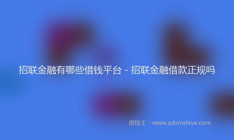 招联金融有哪些借钱平台 - 招联金融借款正规吗