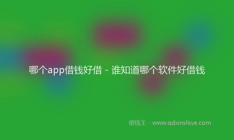 哪个app借钱好借 - 谁知道哪个软件好借钱