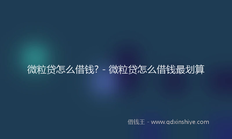 微粒贷怎么借钱? - 微粒贷怎么借钱最划算