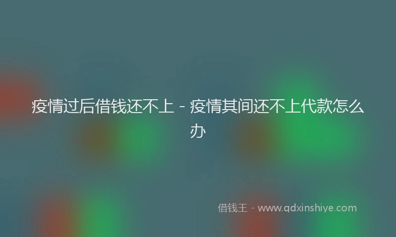 疫情过后借钱还不上 - 疫情其间还不上代款怎么办