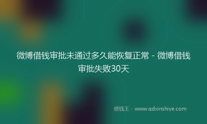 微博借钱审批未通过多久能恢复正常 - 微博借钱审批失败30天