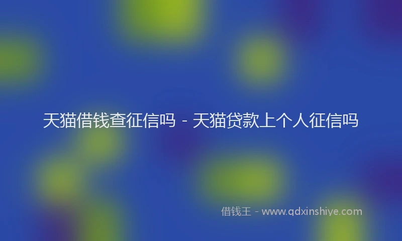 天猫借钱查征信吗 - 天猫贷款上个人征信吗