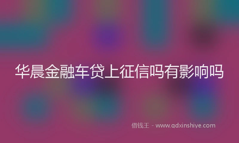 华晨金融车贷上征信吗有影响吗