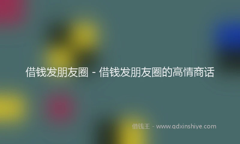 借钱发朋友圈 - 借钱发朋友圈的高情商话