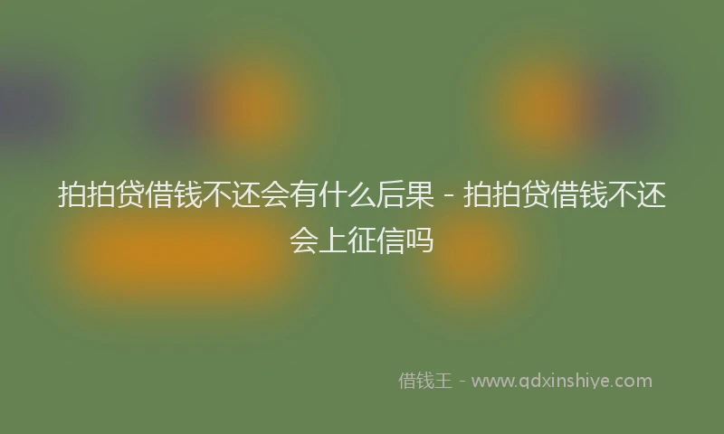 拍拍贷借钱不还会有什么后果 - 拍拍贷借钱不还会上征信吗