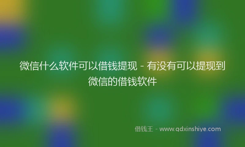 微信什么软件可以借钱提现 - 有没有可以提现到微信的借钱软件