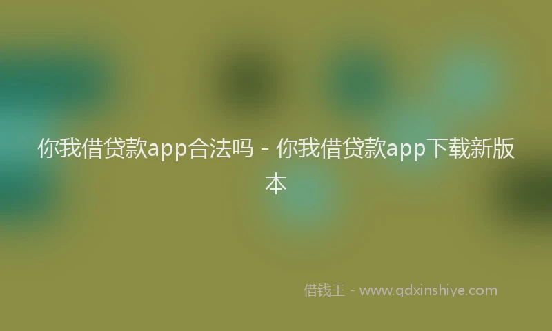 你我借贷款app合法吗 - 你我借贷款app下载新版本