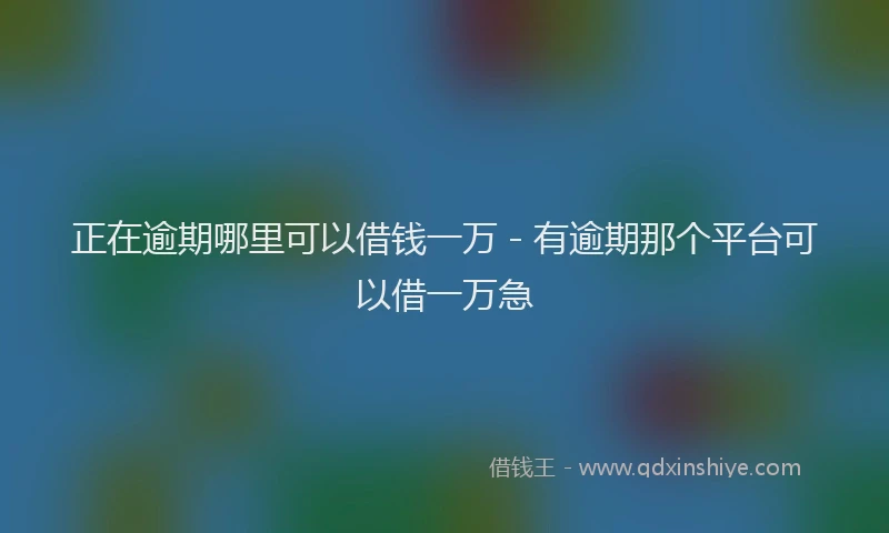 正在逾期哪里可以借钱一万 - 有逾期那个平台可以借一万急