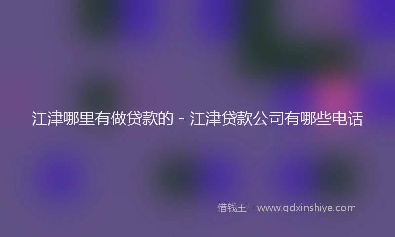 江津哪里有做贷款的 - 江津贷款公司有哪些电话