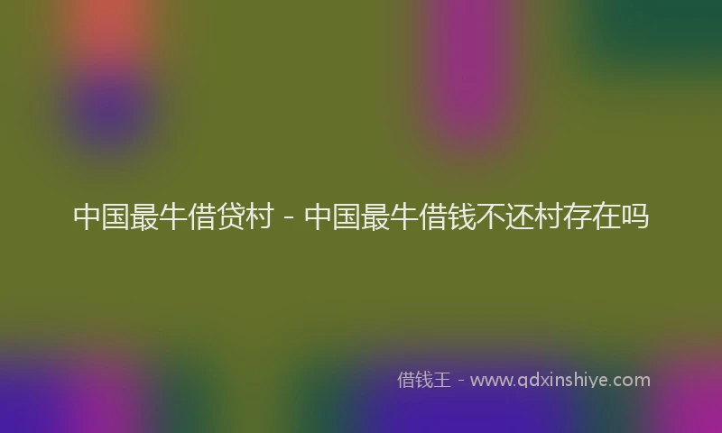 中国最牛借贷村 - 中国最牛借钱不还村存在吗