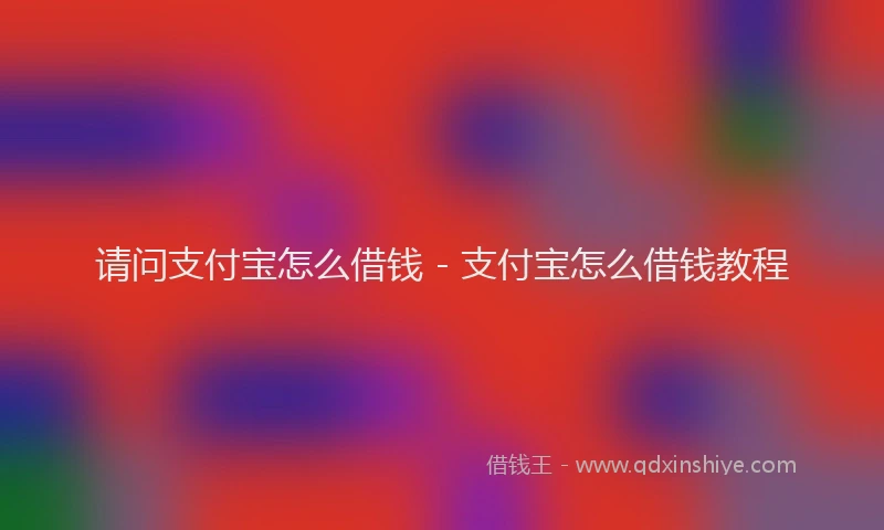 请问支付宝怎么借钱 - 支付宝怎么借钱教程