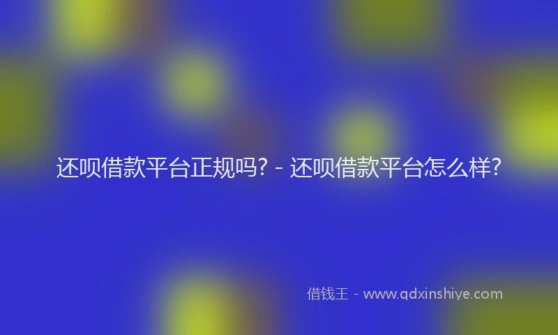 还呗借款平台正规吗? - 还呗借款平台怎么样?