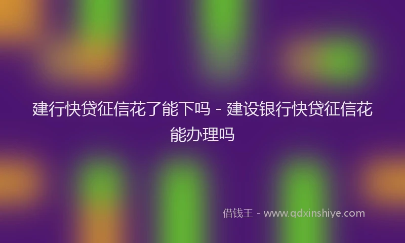 建行快贷征信花了能下吗 - 建设银行快贷征信花能办理吗
