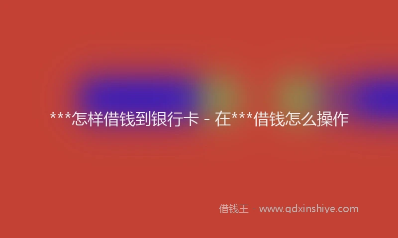 ***怎样借钱到银行卡 - 在***借钱怎么操作