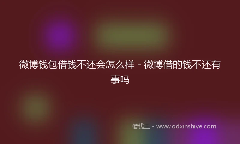 微博钱包借钱不还会怎么样 - 微博借的钱不还有事吗