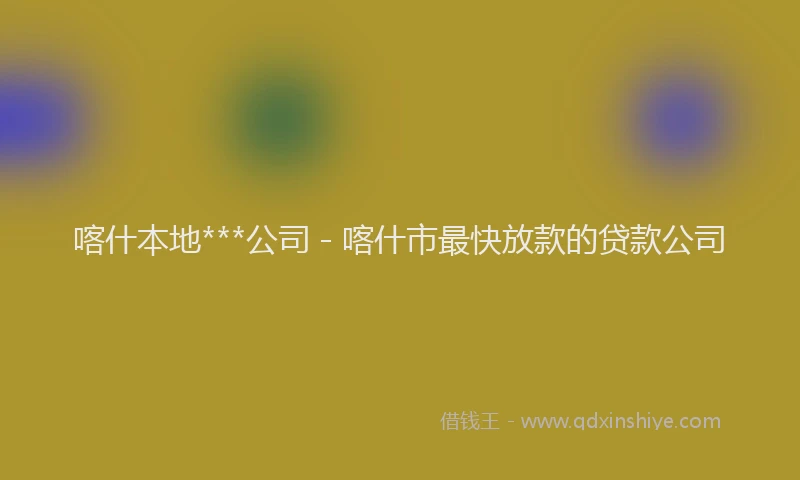 喀什本地***公司 - 喀什市最快放款的贷款公司