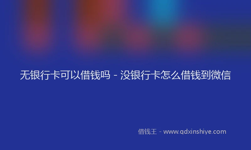 无银行卡可以借钱吗 - 没银行卡怎么借钱到微信