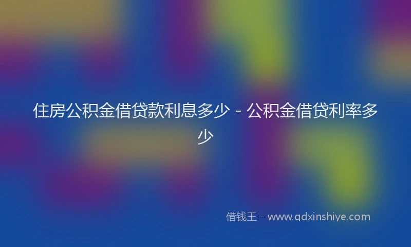 住房公积金借贷款利息多少 - 公积金借贷利率多少